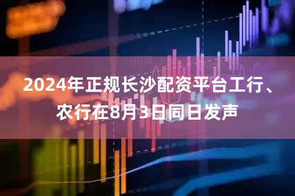 2024年正规长沙配资平台工行、农行在8月3日同日发声