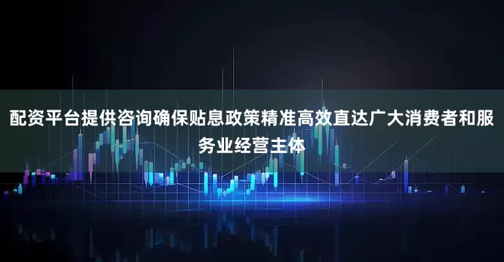 配资平台提供咨询确保贴息政策精准高效直达广大消费者和服务业经营主体