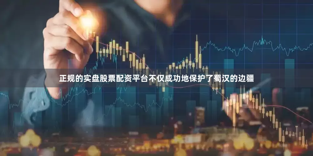 正规的实盘股票配资平台不仅成功地保护了蜀汉的边疆