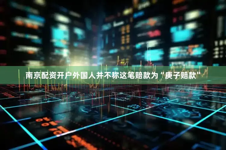南京配资开户外国人并不称这笔赔款为“庚子赔款”