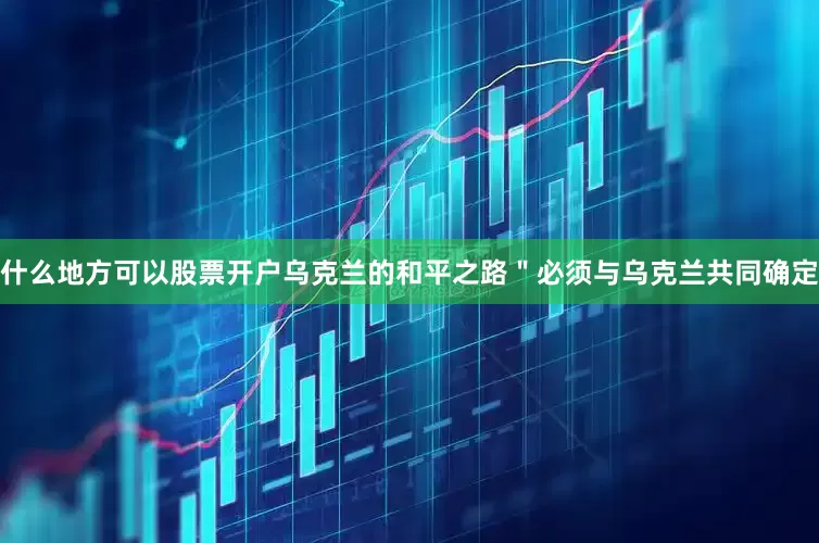 什么地方可以股票开户乌克兰的和平之路＂必须与乌克兰共同确定