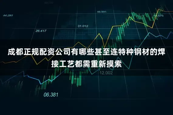 成都正规配资公司有哪些甚至连特种钢材的焊接工艺都需重新摸索