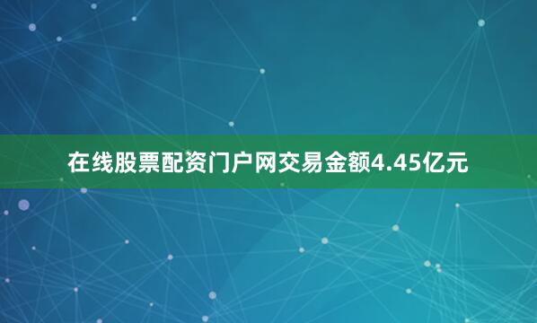 在线股票配资门户网交易金额4.45亿元
