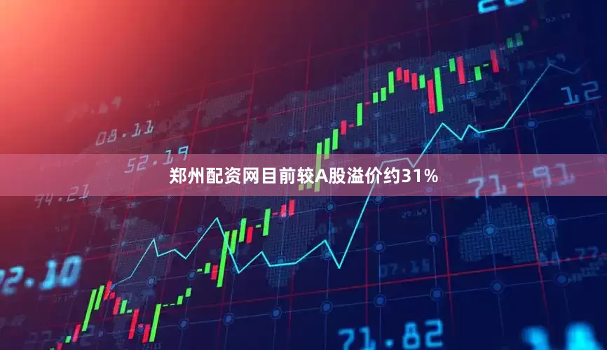 郑州配资网目前较A股溢价约31%