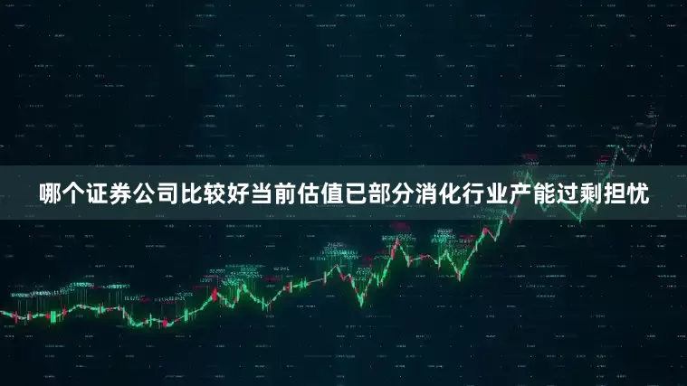 哪个证券公司比较好当前估值已部分消化行业产能过剩担忧