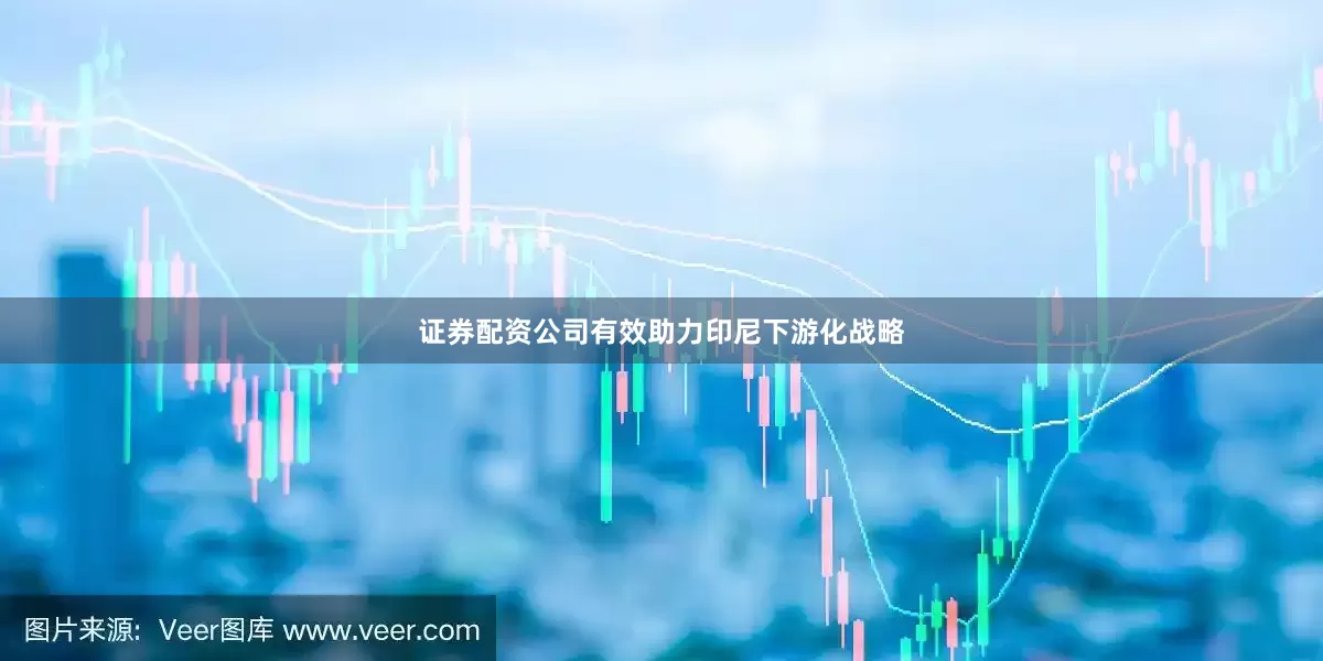 证券配资公司有效助力印尼下游化战略