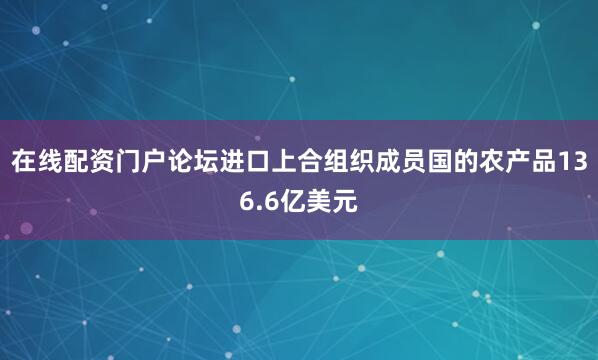 在线配资门户论坛进口上合组织成员国的农产品136.6亿美元