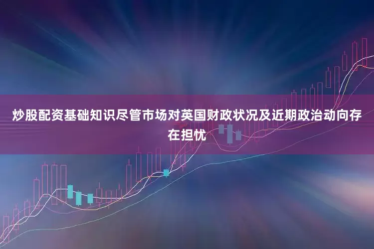 炒股配资基础知识尽管市场对英国财政状况及近期政治动向存在担忧