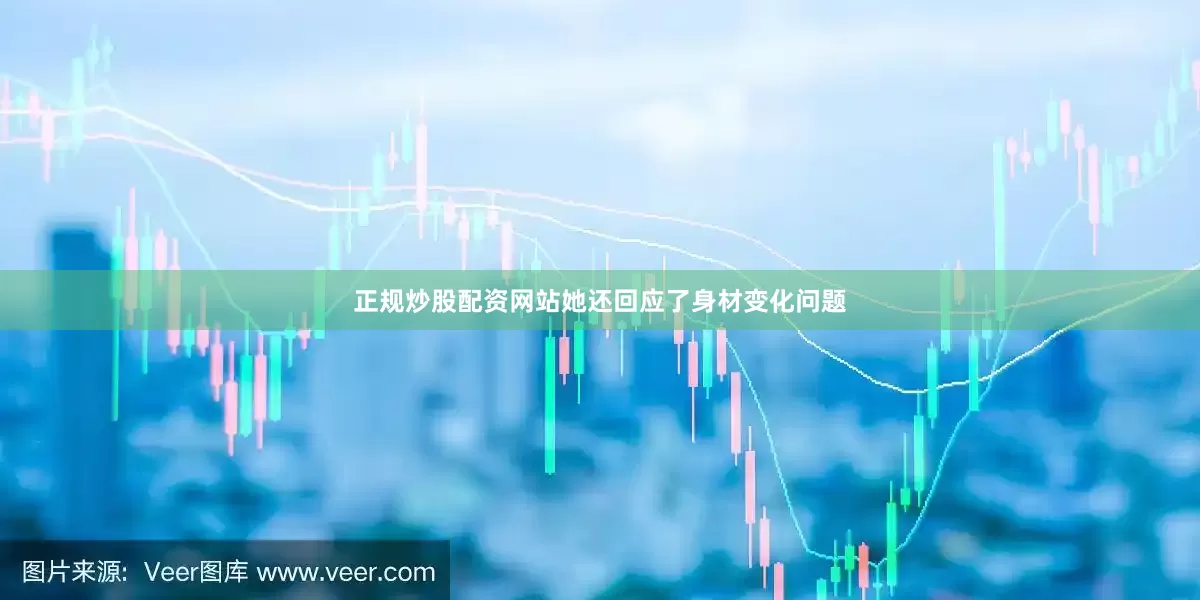 正规炒股配资网站她还回应了身材变化问题