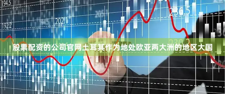 股票配资的公司官网土耳其作为地处欧亚两大洲的地区大国
