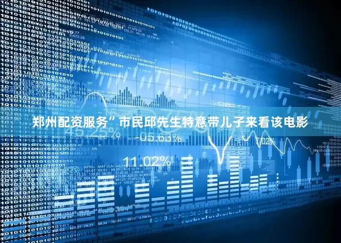 郑州配资服务”市民邱先生特意带儿子来看该电影