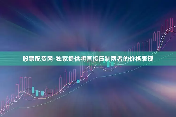 股票配资网-独家提供将直接压制两者的价格表现