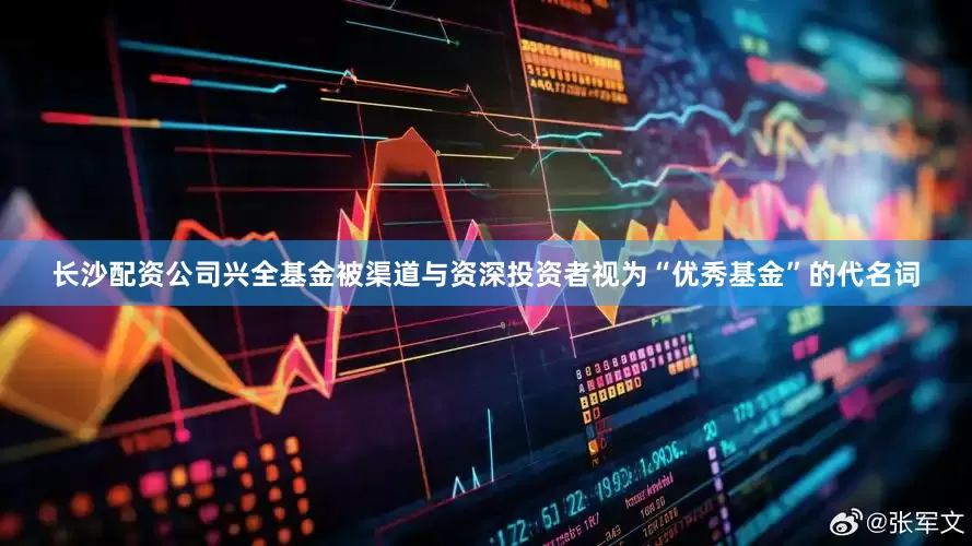 长沙配资公司兴全基金被渠道与资深投资者视为“优秀基金”的代名词
