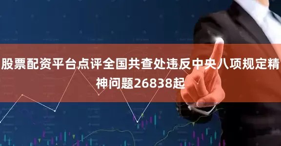 股票配资平台点评全国共查处违反中央八项规定精神问题26838起