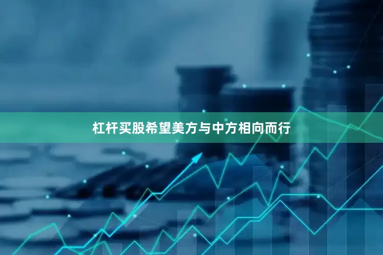 杠杆买股希望美方与中方相向而行