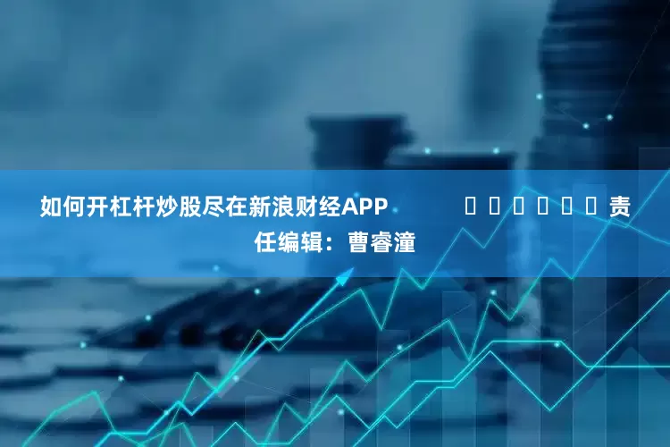 如何开杠杆炒股尽在新浪财经APP            						责任编辑：曹睿潼