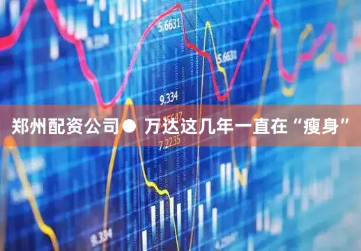 郑州配资公司● 万达这几年一直在“瘦身”