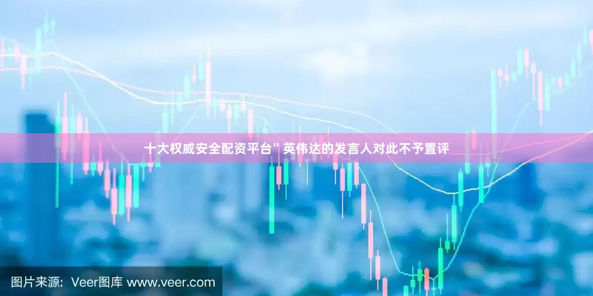 十大权威安全配资平台”　　英伟达的发言人对此不予置评