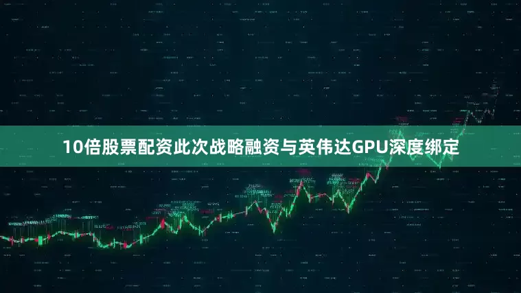 10倍股票配资　　此次战略融资与英伟达GPU深度绑定
