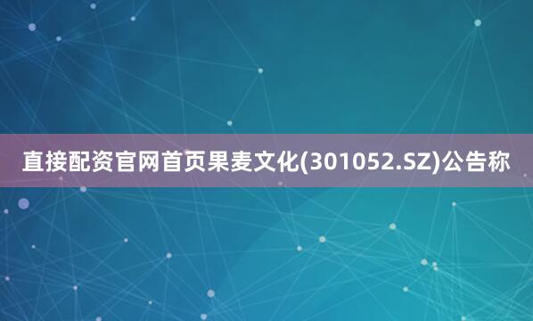 直接配资官网首页果麦文化(301052.SZ)公告称