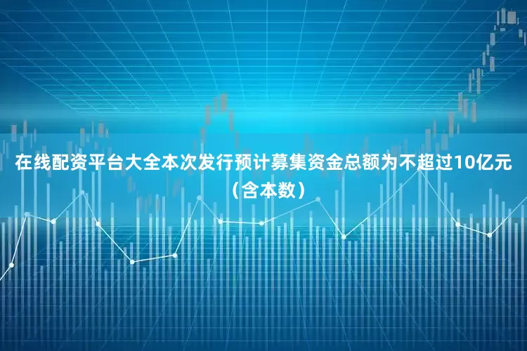 在线配资平台大全本次发行预计募集资金总额为不超过10亿元（含本数）