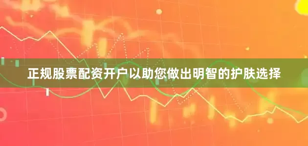正规股票配资开户以助您做出明智的护肤选择