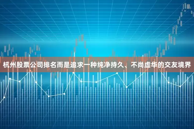 杭州股票公司排名而是追求一种纯净持久、不尚虚华的交友境界