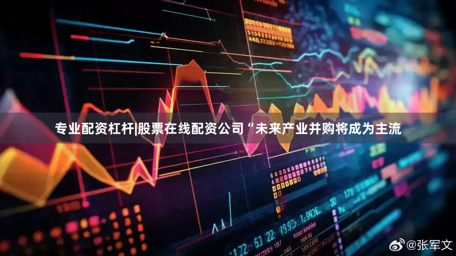 专业配资杠杆|股票在线配资公司  “未来产业并购将成为主流