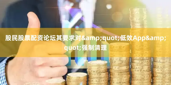 股民股票配资论坛其要求对"低效App"强制清理