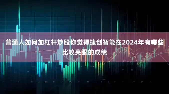 普通人如何加杠杆炒股你觉得捷创智能在2024年有哪些比较亮眼的成绩