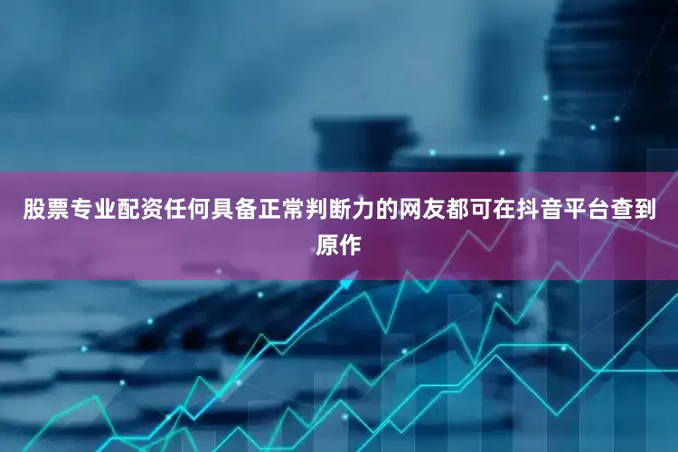 股票专业配资任何具备正常判断力的网友都可在抖音平台查到原作