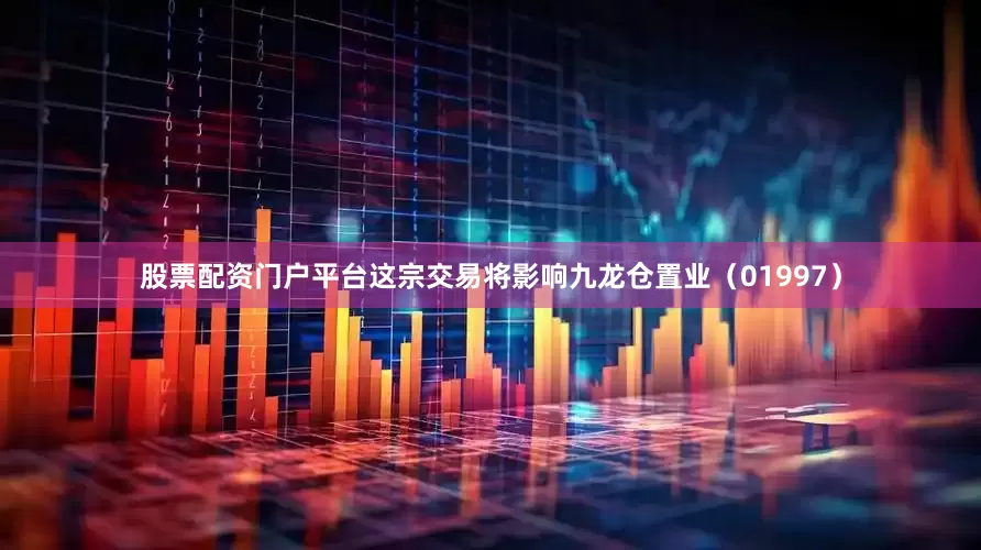 股票配资门户平台这宗交易将影响九龙仓置业（01997）