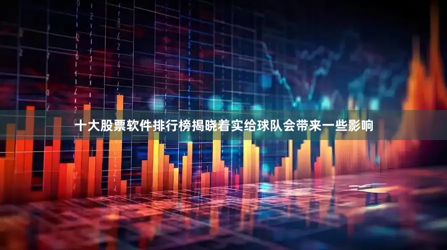 十大股票软件排行榜揭晓着实给球队会带来一些影响